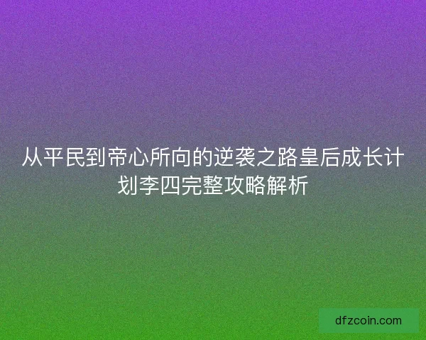 从平民到帝心所向的逆袭之路皇后成长计划李四完整攻略解析