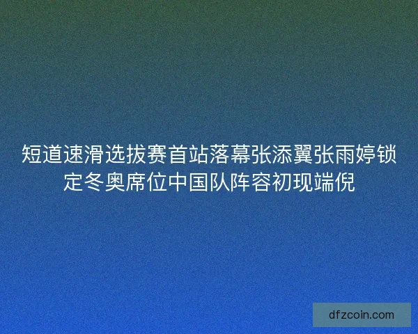 短道速滑选拔赛首站落幕张添翼张雨婷锁定冬奥席位中国队阵容初现端倪