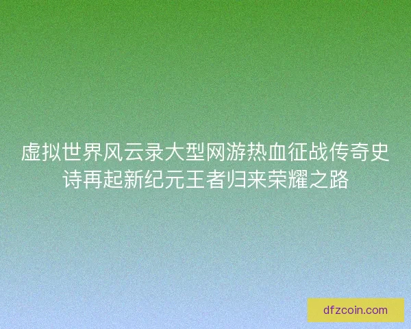 虚拟世界风云录大型网游热血征战传奇史诗再起新纪元王者归来荣耀之路