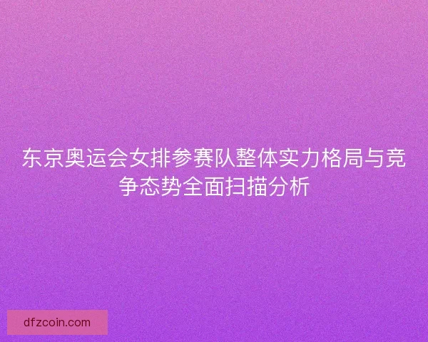 东京奥运会女排参赛队整体实力格局与竞争态势全面扫描分析