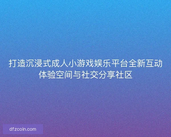 打造沉浸式成人小游戏娱乐平台全新互动体验空间与社交分享社区